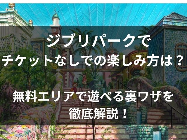 ジブリパークでチケットなしでの楽しみ方は？無料エリアで遊べる裏ワザを徹底解説！